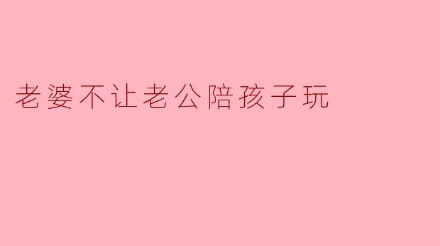 老婆不让老公陪孩子玩