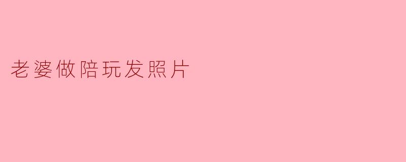 老婆做陪玩发照片