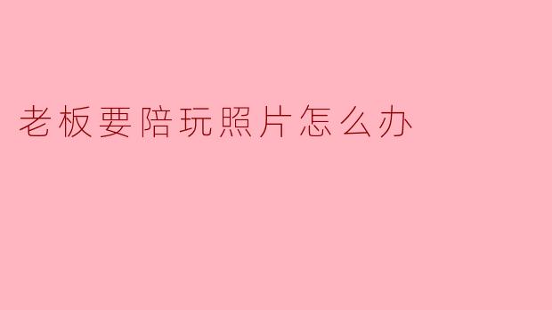 老板要陪玩照片怎么办