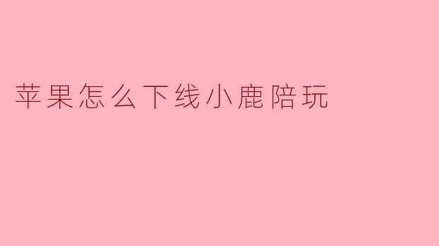 苹果怎么下线小鹿陪玩