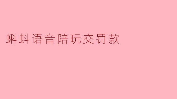 蝌蚪语音陪玩交罚款