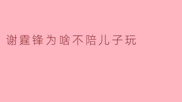 谢霆锋为啥不陪儿子玩