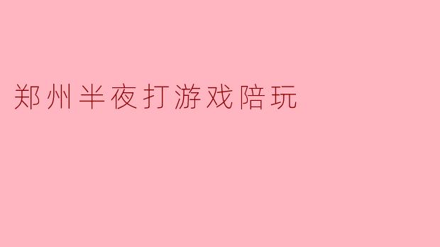 郑州半夜打游戏陪玩