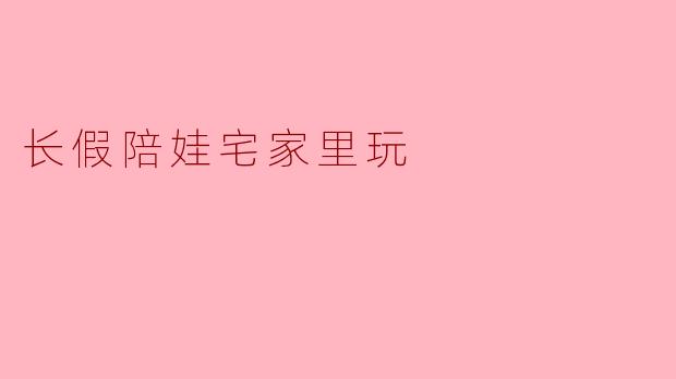 长假陪娃宅家里玩