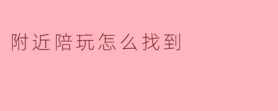 附近陪玩怎么找到