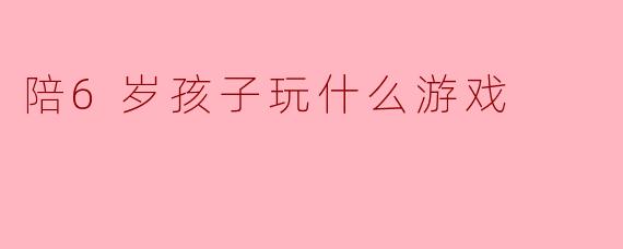 陪6岁孩子玩什么游戏