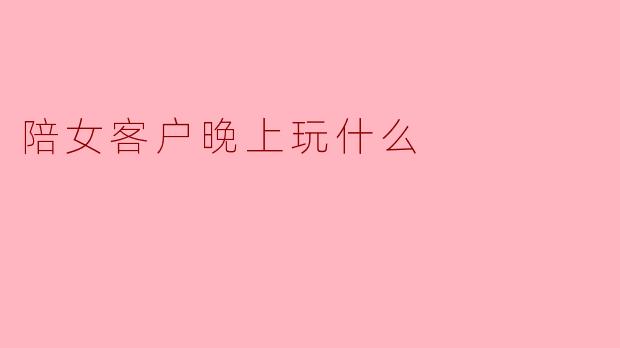 陪女客户晚上玩什么