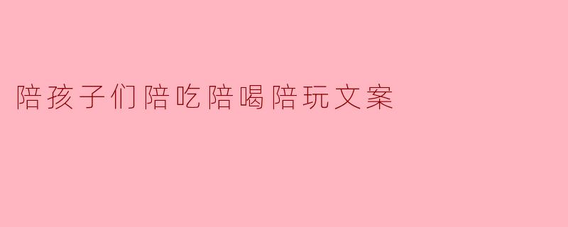 陪孩子们陪吃陪喝陪玩文案