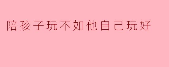 陪孩子玩不如他自己玩好