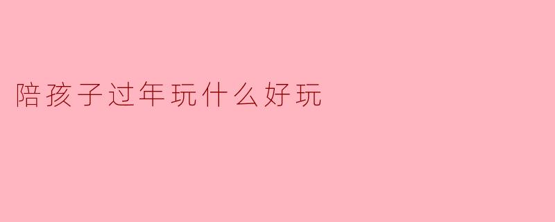 陪孩子过年玩什么好玩