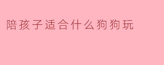 陪孩子适合什么狗狗玩