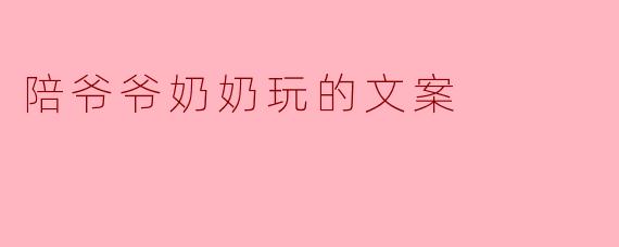 陪爷爷奶奶玩的文案