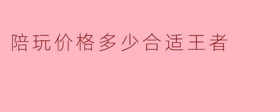 陪玩价格多少合适王者