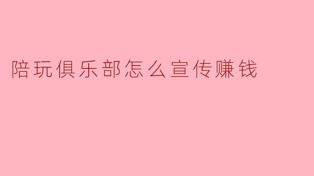 陪玩俱乐部怎么宣传赚钱