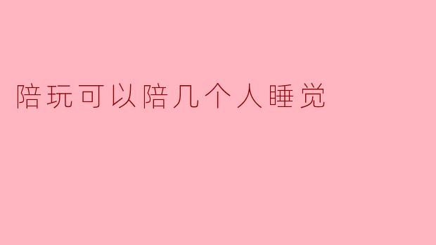 陪玩可以陪几个人睡觉