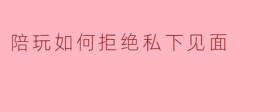 陪玩如何拒绝私下见面