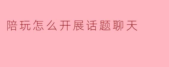 陪玩怎么开展话题聊天