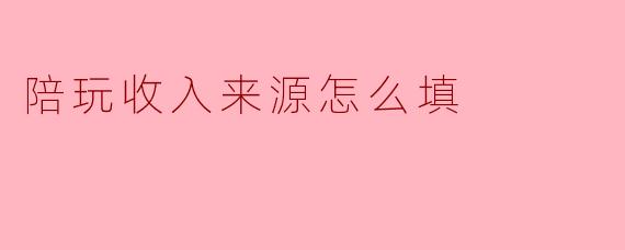 陪玩收入来源怎么填