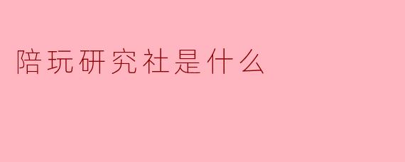 陪玩研究社是什么