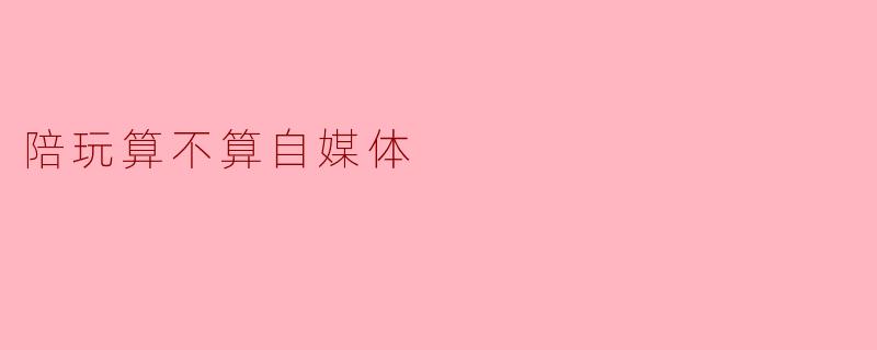 陪玩算不算自媒体