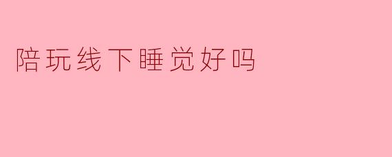 陪玩线下睡觉好吗