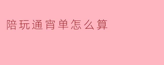 陪玩通宵单怎么算