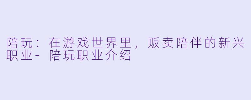 陪玩：在游戏世界里，贩卖陪伴的新兴职业-陪玩职业介绍