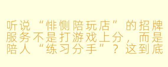 听说“悱恻陪玩店”的招牌服务不是打游戏上分,而是陪人“练习分手”?这到底是个什么店?