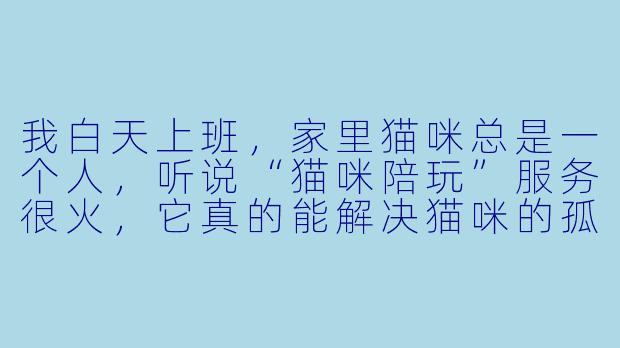 我白天上班,家里猫咪总是一个人,听说“猫咪陪玩”服务很火,它真的能解决猫咪的孤独问题吗?