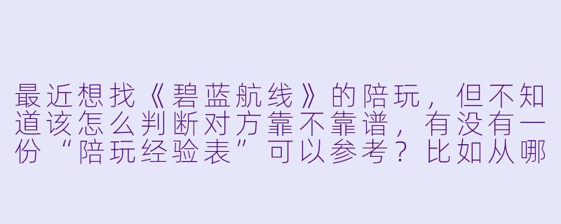 最近想找《碧蓝航线》的陪玩，但不知道该怎么判断对方靠不靠谱，有没有一份“陪玩经验表”可以参考？比如从哪些维度去筛选和评估？-碧蓝航线陪玩经验表
