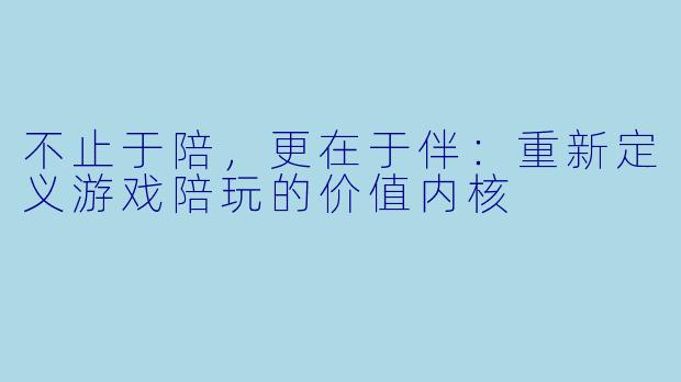 不止于陪,更在于伴:重新定义游戏陪玩的价值内核