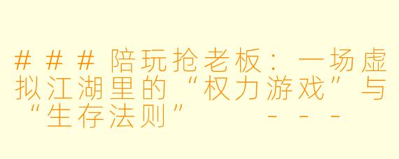 ###陪玩抢老板:一场虚拟江湖里的“权力游戏”与“生存法则”
---
###