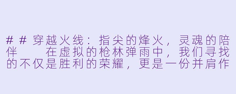 ##穿越火线：指尖的烽火，灵魂的陪伴

在虚拟的枪林弹雨中，我们寻找的不仅是胜利的荣耀，更是一份并肩作战的默契。当屏幕上的准星锁定目标，当耳麦里传来队友的呼吸与指令，一场关于信任与荣耀的冒险便悄然开启。穿越火线，这个承载了无数青春热血与兄弟情义的名字，早已超越了游戏本身，成为一种独特的文化符号。而在这片硝烟弥漫的战场上，有一群特殊的存在——“陪玩”，他们用精湛的技术与温暖的陪伴，为孤独的枪声注入了人X  的温度。-cf穿越火线陪玩