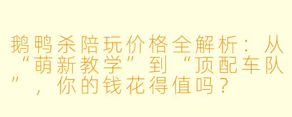 鹅鸭杀陪玩价格全解析：从“萌新教学”到“顶配车队”，你的钱花得值吗？