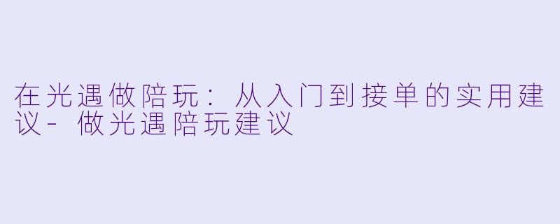 在光遇做陪玩:从入门到接单的实用建议-做光遇陪玩建议