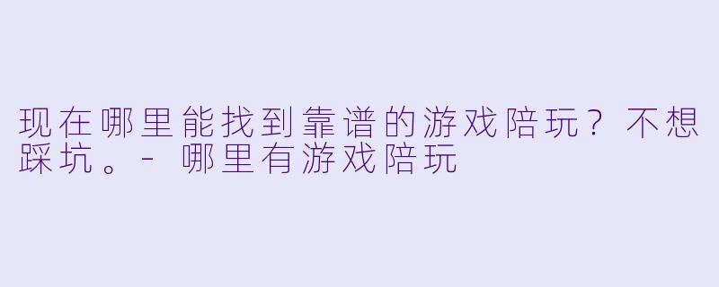 现在哪里能找到靠谱的游戏陪玩?不想踩坑。-哪里有游戏陪玩