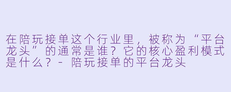 在陪玩接单这个行业里，被称为“平台龙头”的通常是谁？它的核心盈利模式是什么？-陪玩接单的平台龙头