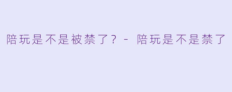 陪玩是不是被禁了?-陪玩是不是禁了