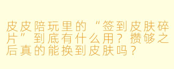皮皮陪玩里的“签到皮肤碎片”到底有什么用?攒够之后真的能换到皮肤吗?