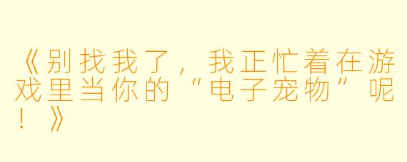 《别找我了,我正忙着在游戏里当你的“电子宠物”呢!》