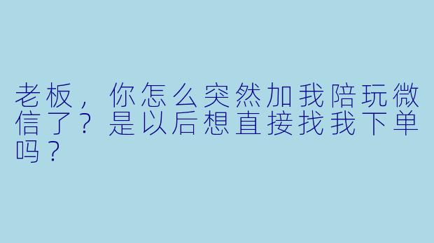 老板，你怎么突然加我陪玩微信了？是以后想直接找我下单吗？