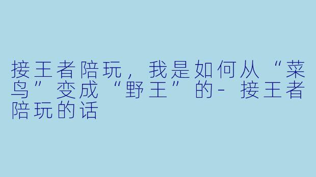 接王者陪玩,我是如何从“菜鸟”变成“野王”的-接王者陪玩的话