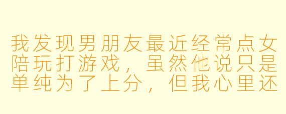 我发现男朋友最近经常点女陪玩打游戏，虽然他说只是单纯为了上分，但我心里还是很不舒服。是我太小心眼了吗？该不该跟他聊这件事？