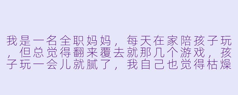 我是一名全职妈妈,每天在家陪孩子玩,但总觉得翻来覆去就那几个游戏,孩子玩一会儿就腻了,我自己也觉得枯燥。有没有什么简单的方法,能让陪玩变得更有趣、孩子也更投入?-在家全职妈妈陪孩子玩