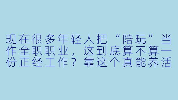 现在很多年轻人把“陪玩”当作全职职业，这到底算不算一份正经工作？靠这个真能养活自己吗？