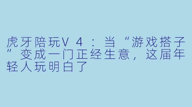 虎牙陪玩V4：当“游戏搭子”变成一门正经生意，这届年轻人玩明白了