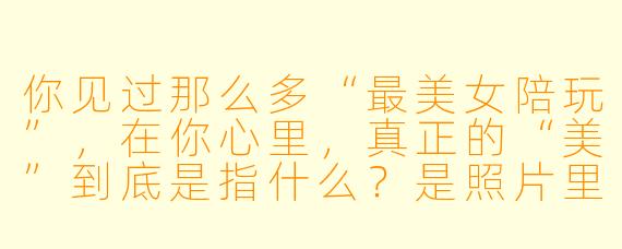 你见过那么多“最美女陪玩”,在你心里,真正的“美”到底是指什么?是照片里的脸,还是开麦后的声音?