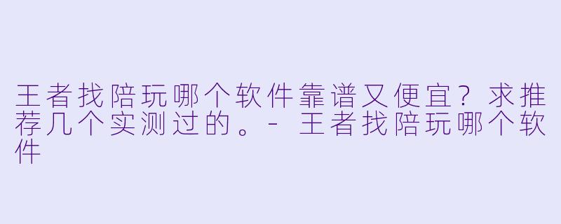 王者找陪玩哪个软件靠谱又便宜?求推荐几个实测过的。-王者找陪玩哪个软件