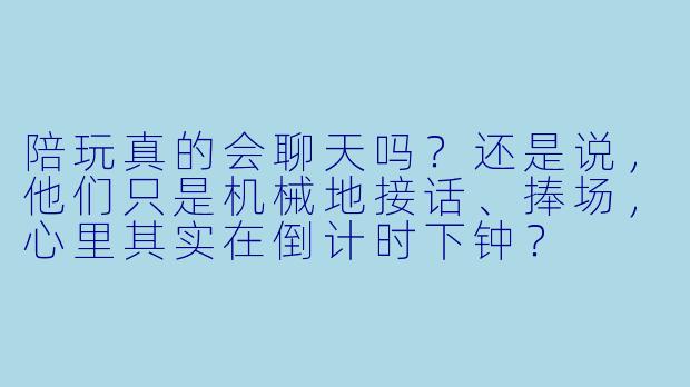 陪玩真的会聊天吗?还是说,他们只是机械地接话、捧场,心里其实在倒计时下钟?