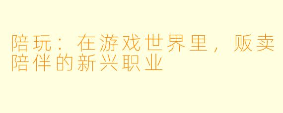陪玩：在游戏世界里，贩卖陪伴的新兴职业